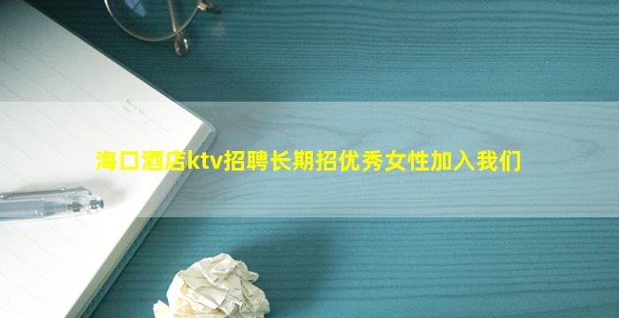 海口酒店ktv招聘长期招优秀女性加入我们